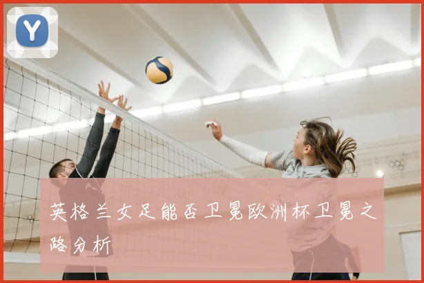 英格兰女足能否卫冕欧洲杯卫冕之路分析