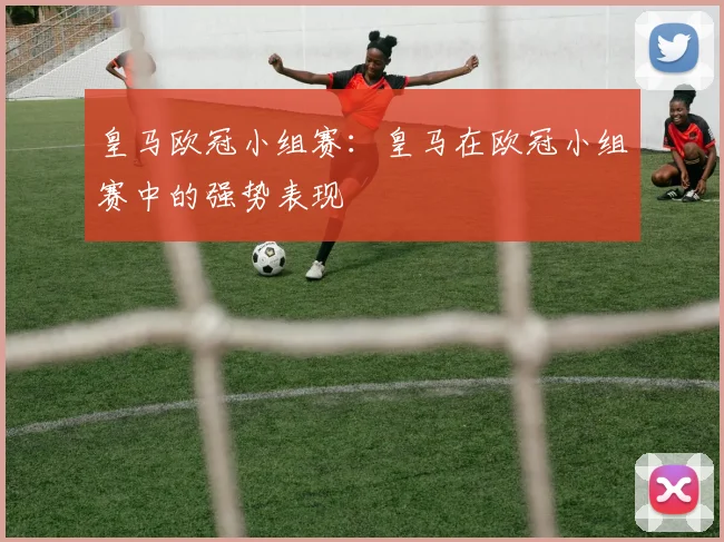 皇马欧冠小组赛：皇马在欧冠小组赛中的强势表现