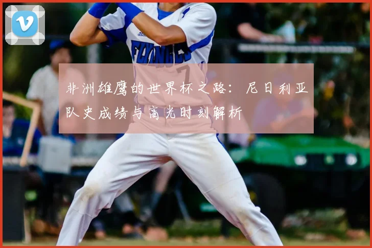 非洲雄鹰的世界杯之路:尼日利亚队史成绩与高光时刻解析