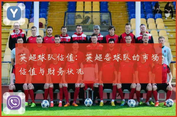 英超球队估值:英超各球队的市场估值与财务状况