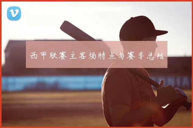 西甲联赛主客场特点与赛季总结