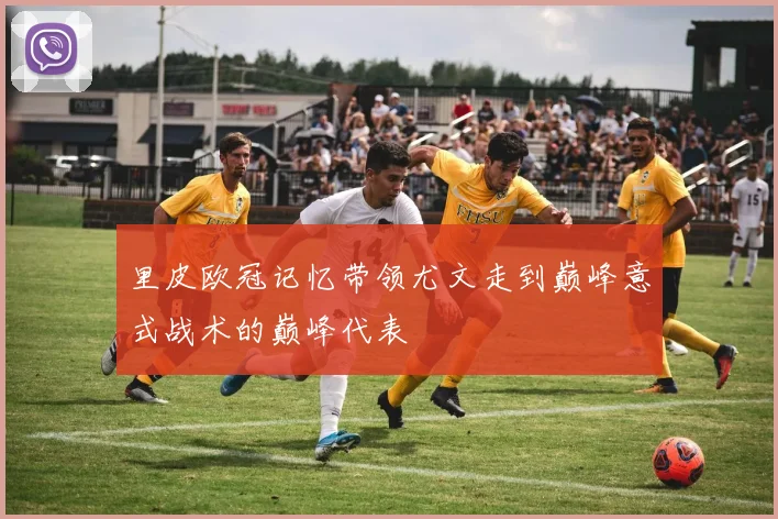 里皮欧冠记忆带领尤文走到巅峰意式战术的巅峰代表